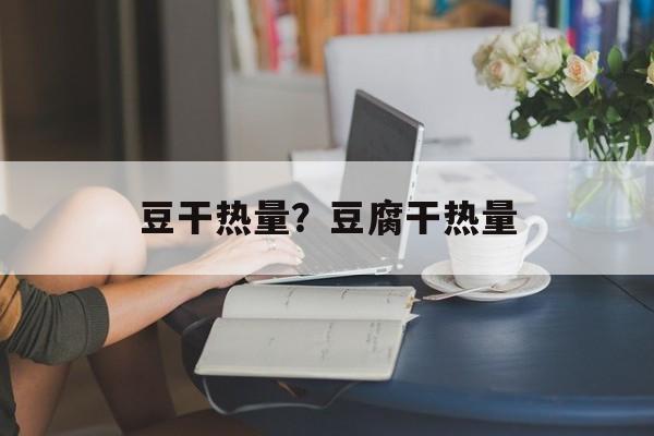 豆干热量？豆腐干热量-第1张图片-
