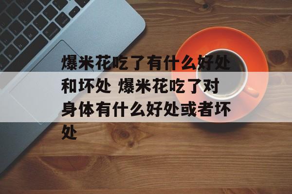 爆米花吃了有什么好处和坏处 爆米花吃了对身体有什么好处或者坏处-第1张图片-
