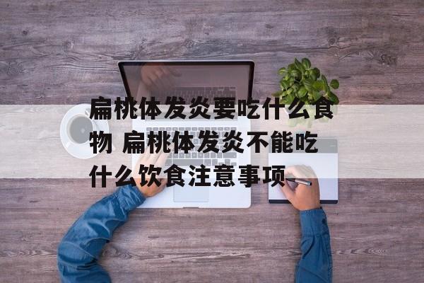 扁桃体发炎要吃什么食物 扁桃体发炎不能吃什么饮食注意事项-第1张图片-