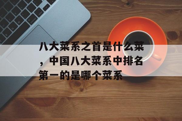 八大菜系之首是什么菜，中国八大菜系中排名第一的是哪个菜系-第1张图片-