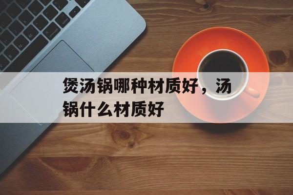 煲汤锅哪种材质好，汤锅什么材质好-第1张图片-