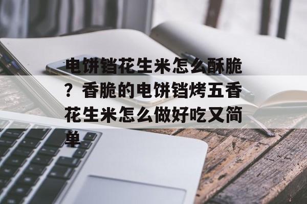 电饼铛花生米怎么酥脆？香脆的电饼铛烤五香花生米怎么做好吃又简单-第1张图片-