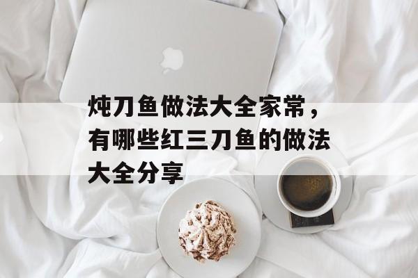 炖刀鱼做法大全家常，有哪些红三刀鱼的做法大全分享-第1张图片-
