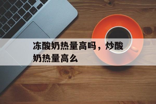 冻酸奶热量高吗，炒酸奶热量高么-第1张图片-