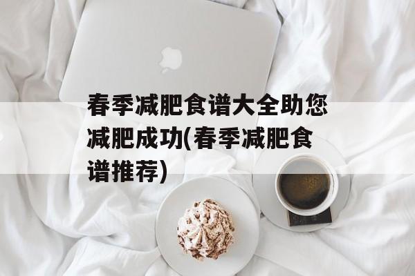 春季减肥食谱大全助您减肥成功(春季减肥食谱推荐)-第1张图片-