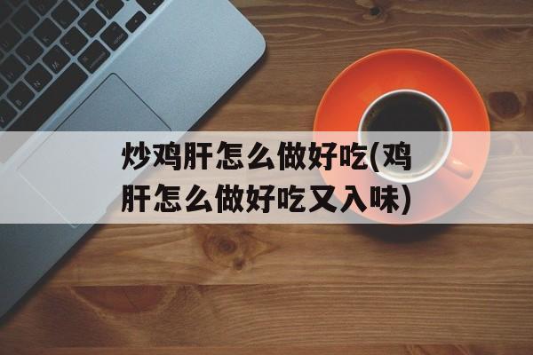 炒鸡肝怎么做好吃(鸡肝怎么做好吃又入味)-第1张图片-