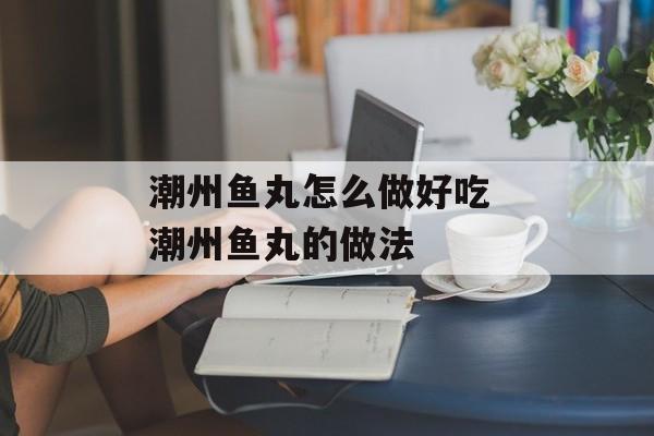 潮州鱼丸怎么做好吃 潮州鱼丸的做法-第1张图片-