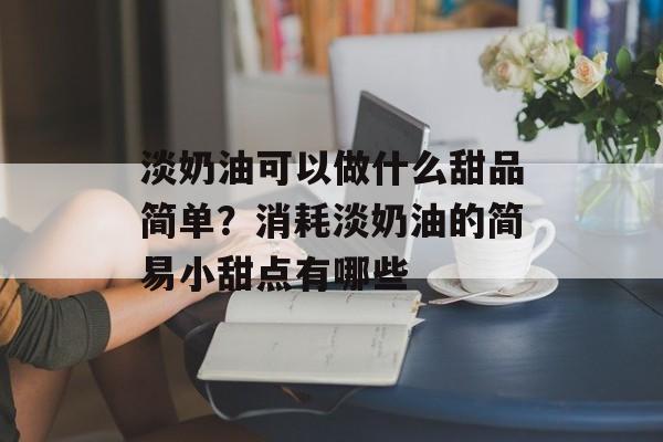 淡奶油可以做什么甜品简单？消耗淡奶油的简易小甜点有哪些-第1张图片-
