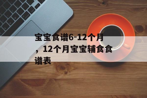 宝宝食谱6-12个月，12个月宝宝辅食食谱表-第1张图片-