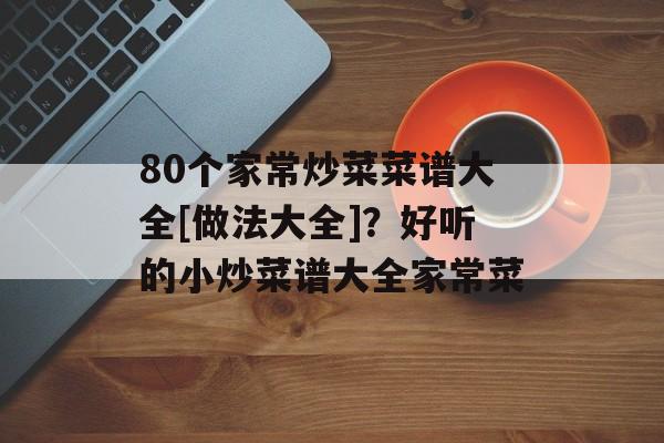 80个家常炒菜菜谱大全[做法大全]？好听的小炒菜谱大全家常菜-第1张图片-