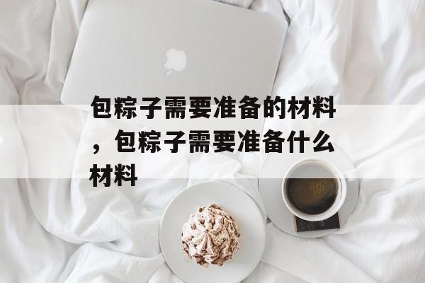包粽子需要准备的材料，包粽子需要准备什么材料-第1张图片-