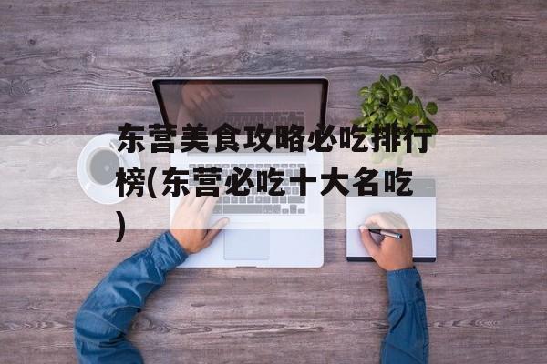 东营美食攻略必吃排行榜(东营必吃十大名吃)-第1张图片-