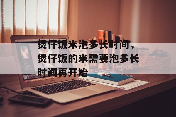 煲仔饭米泡多长时间，煲仔饭的米需要泡多长时间再开始-第1张图片-