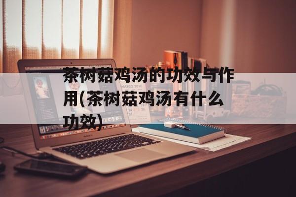 茶树菇鸡汤的功效与作用(茶树菇鸡汤有什么功效)-第1张图片-