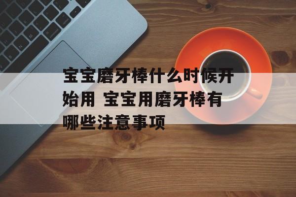 宝宝磨牙棒什么时候开始用 宝宝用磨牙棒有哪些注意事项-第1张图片-