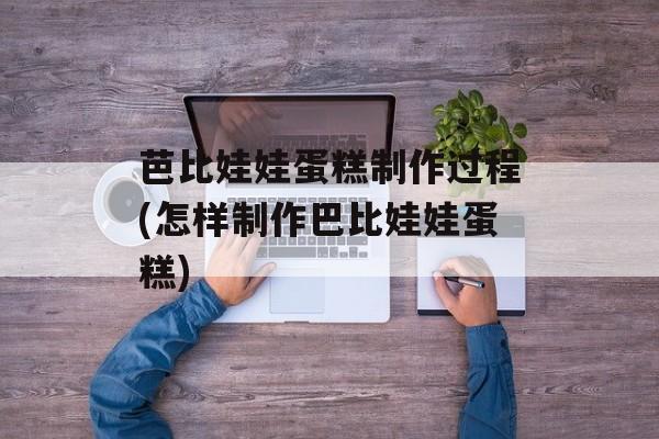 芭比娃娃蛋糕制作过程(怎样制作巴比娃娃蛋糕)-第1张图片-
