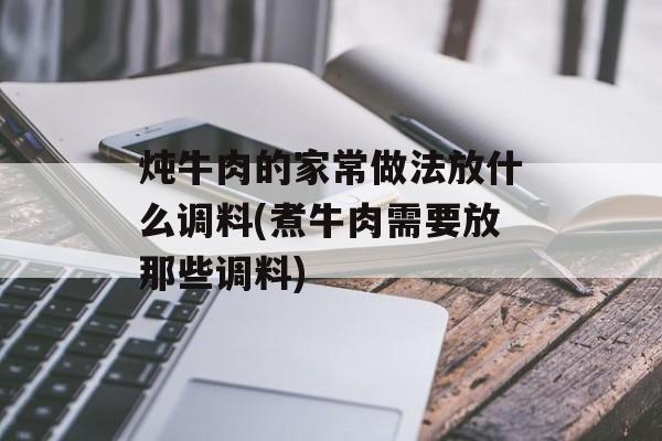 炖牛肉的家常做法放什么调料(煮牛肉需要放那些调料)-第1张图片-