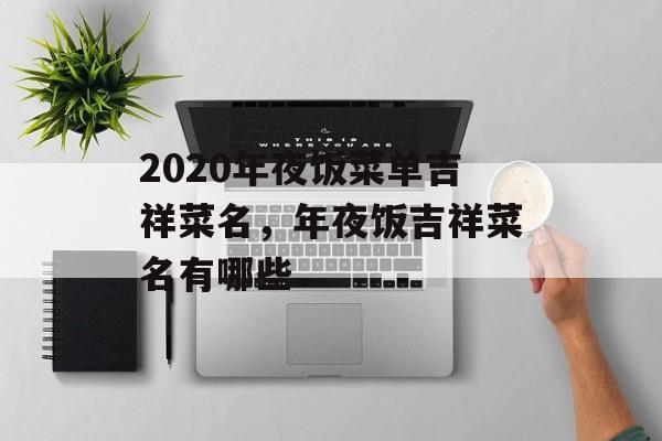 2020年夜饭菜单吉祥菜名，年夜饭吉祥菜名有哪些-第1张图片-