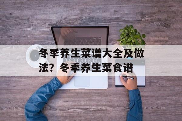 冬季养生菜谱大全及做法？冬季养生菜食谱-第1张图片-