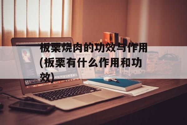 板栗烧肉的功效与作用(板栗有什么作用和功效)-第1张图片-