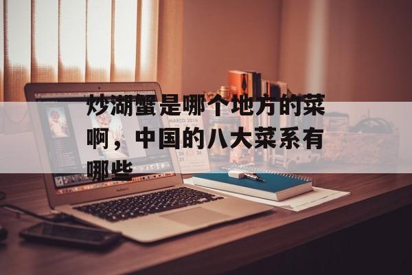炒湖蟹是哪个地方的菜啊，中国的八大菜系有哪些-第1张图片-