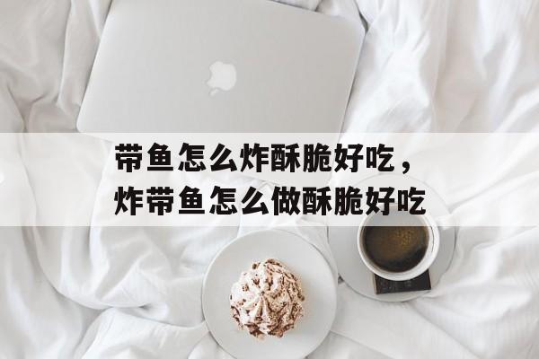 带鱼怎么炸酥脆好吃，炸带鱼怎么做酥脆好吃-第1张图片-