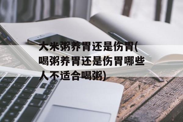 大米粥养胃还是伤胃(喝粥养胃还是伤胃哪些人不适合喝粥)-第1张图片-