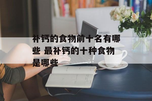 补钙的食物前十名有哪些 最补钙的十种食物是哪些-第1张图片-