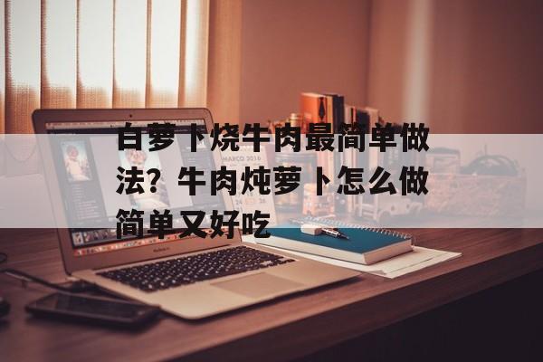 白萝卜烧牛肉最简单做法？牛肉炖萝卜怎么做简单又好吃-第1张图片-