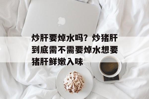 炒肝要焯水吗？炒猪肝到底需不需要焯水想要猪肝鲜嫩入味-第1张图片-