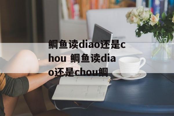 鲷鱼读diao还是chou 鲷鱼读diao还是chou鲷-第1张图片-