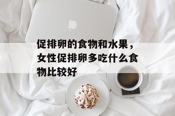 促排卵的食物和水果，女性促排卵多吃什么食物比较好-第1张图片-