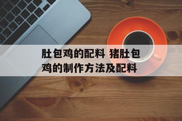 肚包鸡的配料 猪肚包鸡的制作方法及配料-第1张图片-