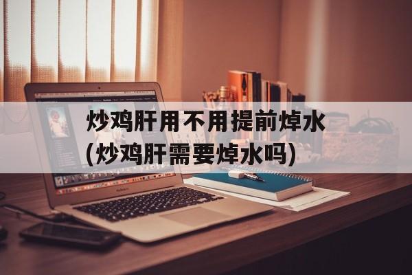 炒鸡肝用不用提前焯水(炒鸡肝需要焯水吗)-第1张图片-
