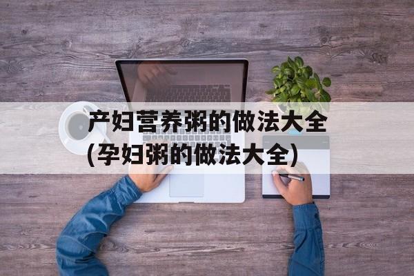 产妇营养粥的做法大全(孕妇粥的做法大全)-第1张图片-