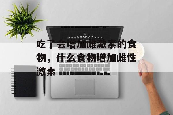 吃了会增加雌激素的食物，什么食物增加雌性激素-第1张图片-