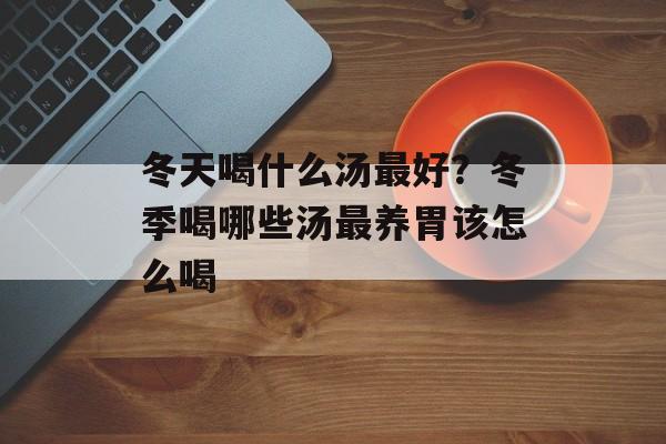 冬天喝什么汤最好？冬季喝哪些汤最养胃该怎么喝-第1张图片-