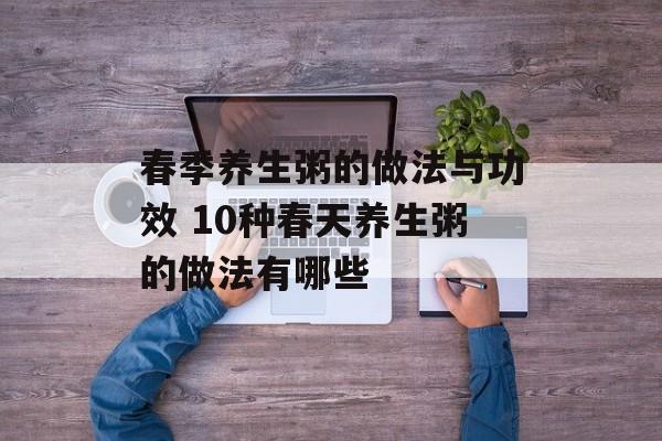 春季养生粥的做法与功效 10种春天养生粥的做法有哪些-第1张图片-