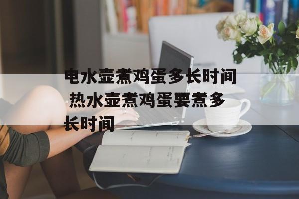 电水壶煮鸡蛋多长时间 热水壶煮鸡蛋要煮多长时间-第1张图片-