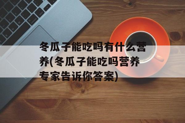 冬瓜子能吃吗有什么营养(冬瓜子能吃吗营养专家告诉你答案)-第1张图片-