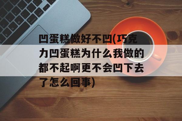 凹蛋糕做好不凹(巧克力凹蛋糕为什么我做的都不起啊更不会凹下去了怎么回事)-第1张图片-