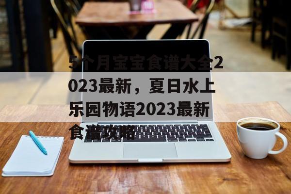 5个月宝宝食谱大全2023最新，夏日水上乐园物语2023最新食谱攻略-第1张图片-