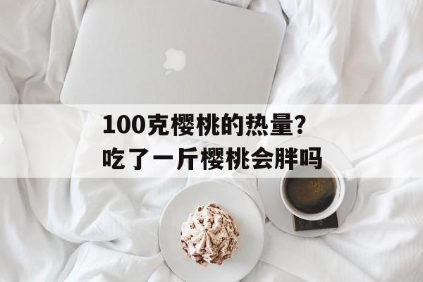 100克樱桃的热量？吃了一斤樱桃会胖吗-第1张图片-