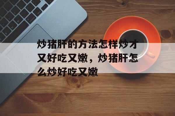 炒猪肝的方法怎样炒才又好吃又嫩，炒猪肝怎么炒好吃又嫩-第1张图片-