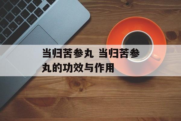当归苦参丸 当归苦参丸的功效与作用-第1张图片-