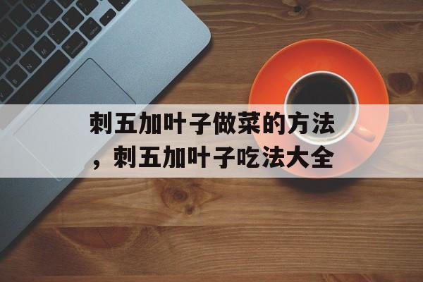 刺五加叶子做菜的方法，刺五加叶子吃法大全-第1张图片-