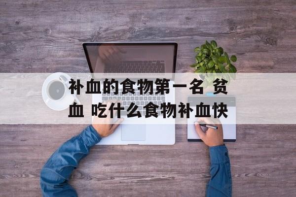补血的食物第一名 贫血 吃什么食物补血快-第1张图片-