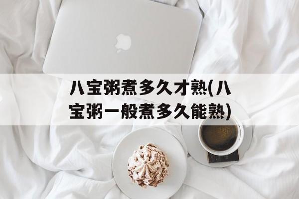 八宝粥煮多久才熟(八宝粥一般煮多久能熟)-第1张图片-