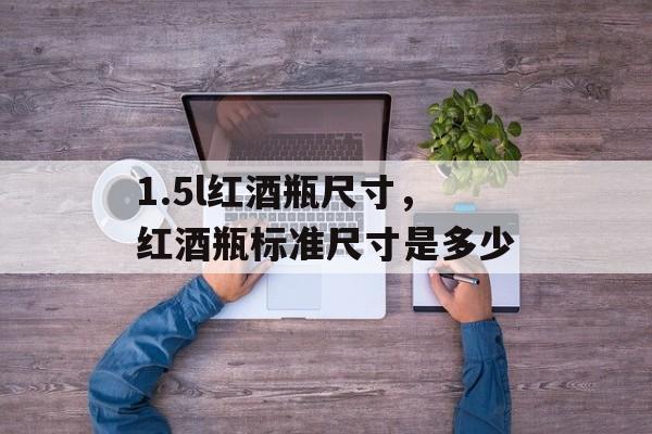 1.5l红酒瓶尺寸，红酒瓶标准尺寸是多少-第1张图片-