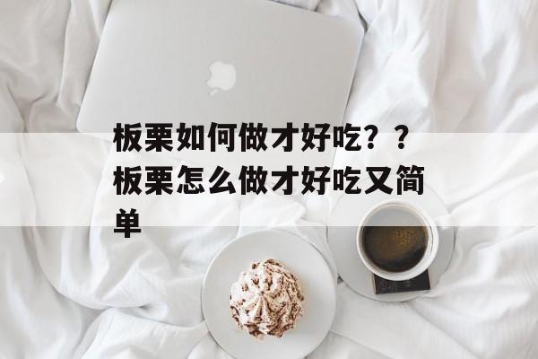 板栗如何做才好吃？？板栗怎么做才好吃又简单-第1张图片-